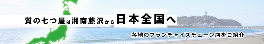 質の七つ屋は湘南藤沢から日本全国へ。各地のフランチャイズチェーン店をご紹介。